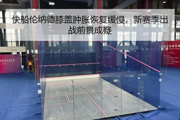 快船伦纳德膝盖肿胀恢复缓慢，新赛季出战前景成疑
